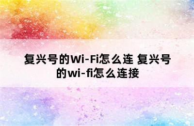 复兴号的Wi-Fi怎么连 复兴号的wi-fi怎么连接
